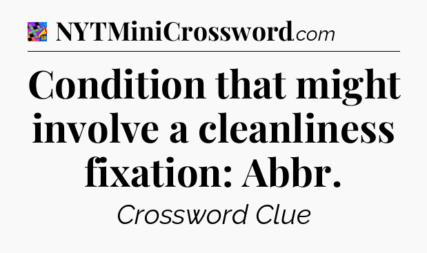 Condition that might involve a cleanliness fixation: Abbr Crossword Clue
