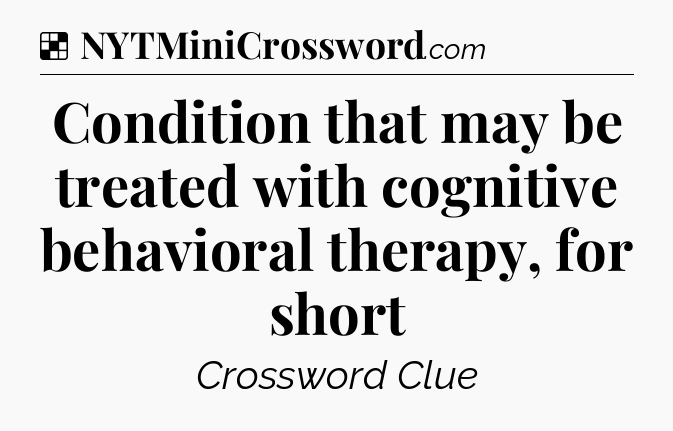 Solution: Condition that may be treated with cognitive behavioral therapy, for short - NYT Crossword