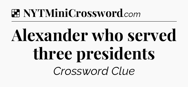 Solution: Alexander who served three presidents - NYT Crossword