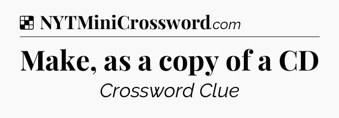 Solution: Make, as a copy of a CD - NYT Crossword