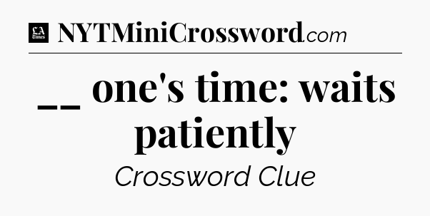 __ one's time: waits patiently - LA Times Crossword
