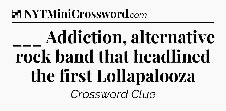 Solution: ___ Addiction, alternative rock band that headlined the first Lollapalooza - NYT Crossword