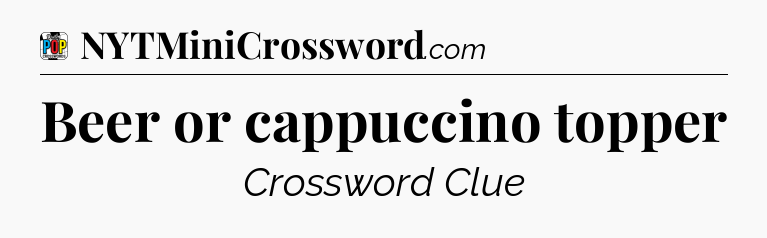 Beer or cappuccino topper Crossword Clue