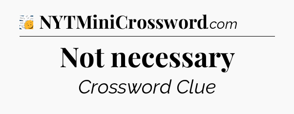 Not necessary - 7 Little Words