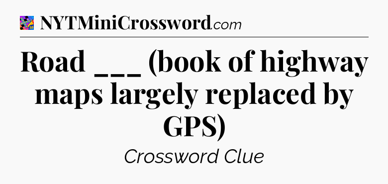 Road ___ (book of highway maps largely replaced by GPS) Crossword Clue