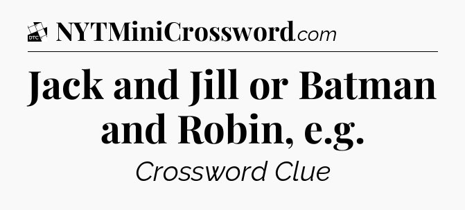Jack and Jill or Batman and Robin, e.g - Daily Themed Mini Crossword