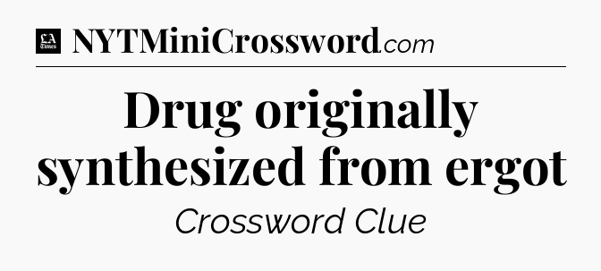 Drug originally synthesized from ergot - LA Times Crossword