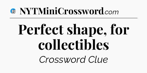 Perfect shape, for collectibles Crossword Clue