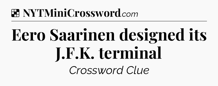 Solution: Eero Saarinen designed its J.F.K. terminal - NYT Crossword