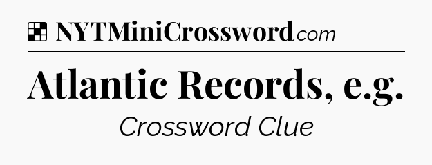 Solution: Atlantic Records, e.g - NYT Crossword