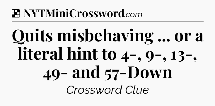 Solution: Quits misbehaving ... or a literal hint to 4-, 9-, 13-, 49- and 57-Down - NYT Crossword