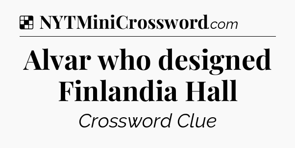 Solution: Alvar who designed Finlandia Hall - NYT Crossword