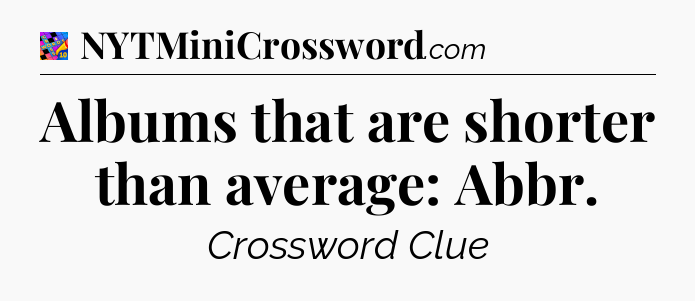 Albums that are shorter than average: Abbr Crossword Clue