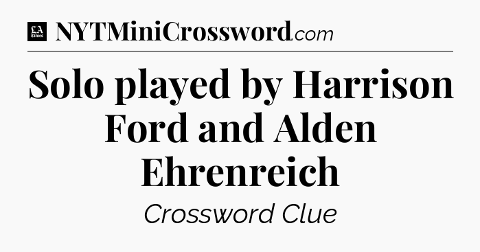 Solo played by Harrison Ford and Alden Ehrenreich - LA Times Crossword