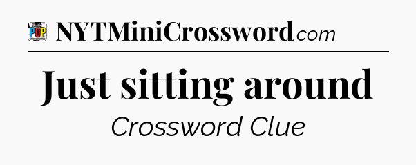 Just sitting around Crossword Clue