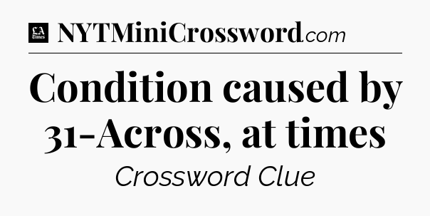Condition caused by 31-Across, at times - LA Times Crossword