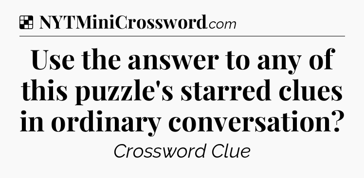 Solution: Use the answer to any of this puzzle's starred clues in ordinary conversation - NYT Crossword