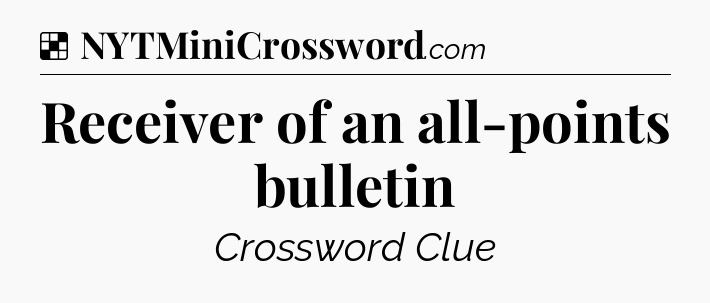 Solution: Receiver of an all-points bulletin - NYT Crossword
