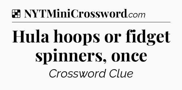 Solution: Hula hoops or fidget spinners, once - NYT Crossword