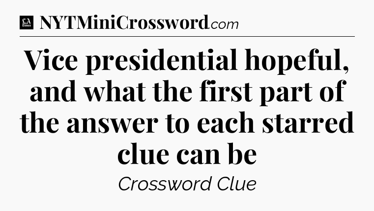 Vice presidential hopeful, and what the first part of the answer to each starred clue can be - LA Times Crossword