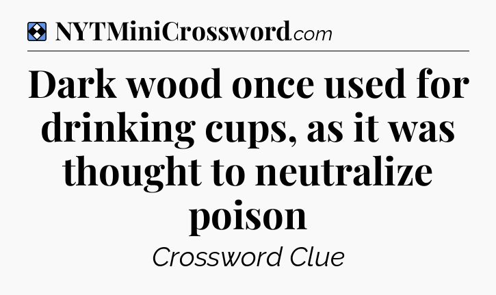 Solution: Dark wood once used for drinking cups, as it was thought to neutralize poison - NYT Mini Crossword