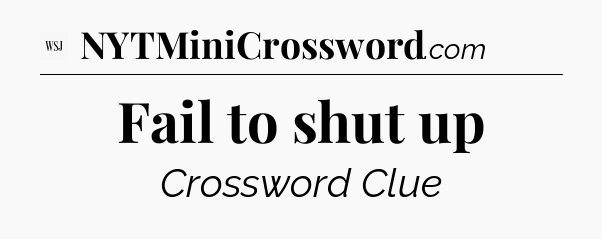 Fail to shut up - WSJ Crossword