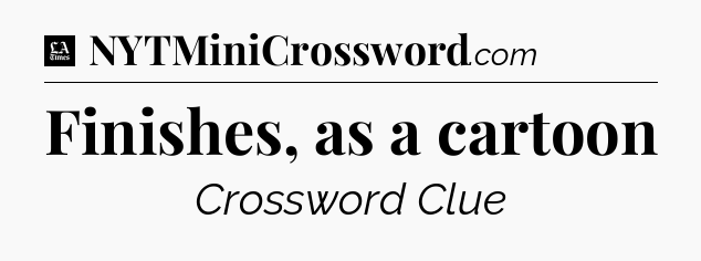 Finishes, as a cartoon - LA Times Crossword