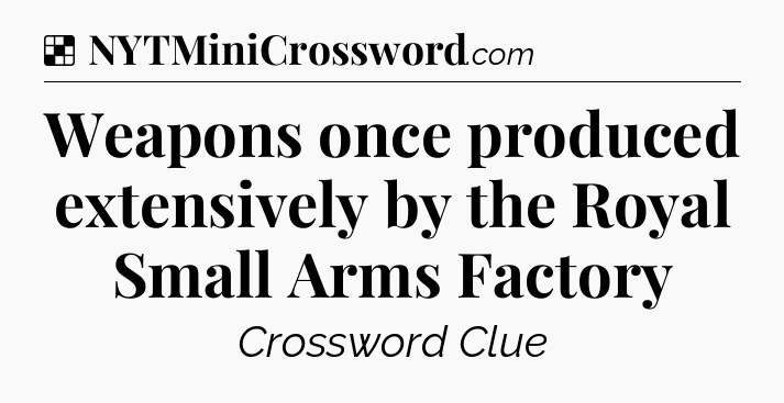 Solution: Weapons once produced extensively by the Royal Small Arms Factory - NYT Crossword