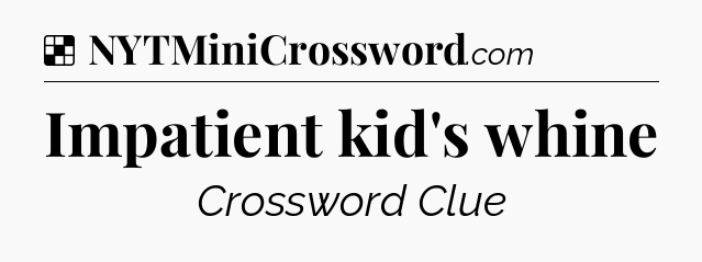 Solution: Impatient kid's whine - NYT Crossword