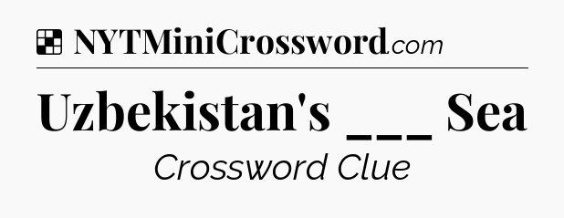 Solution: Uzbekistan's ___ Sea - NYT Crossword