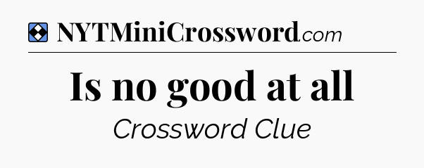 Solution: Is no good at all - NYT Mini Crossword