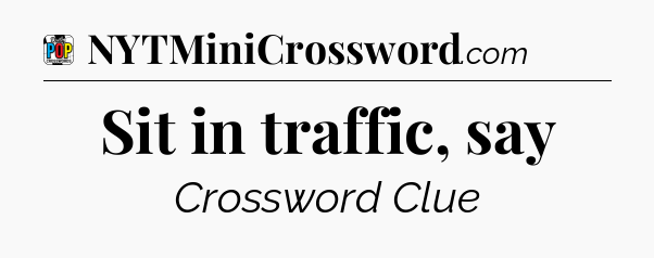 Sit in traffic, say Crossword Clue