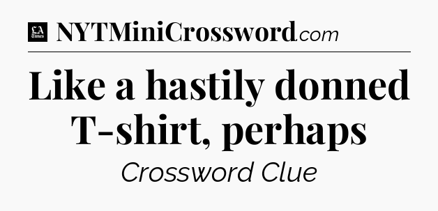 Like a hastily donned T-shirt, perhaps - LA Times Crossword