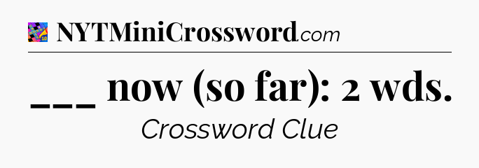 ___ now (so far): 2 wds Crossword Clue