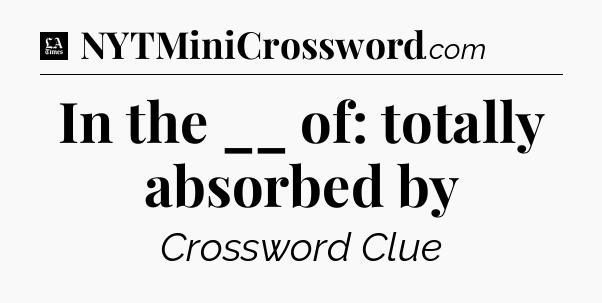 In the __ of: totally absorbed by - LA Times Crossword