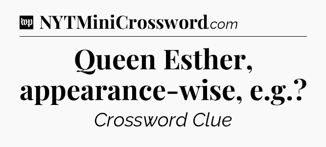Queen Esther, appearance-wise, e.g Crossword Clue