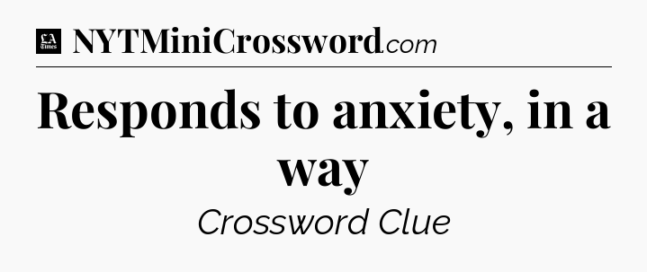 Responds to anxiety, in a way - LA Times Crossword