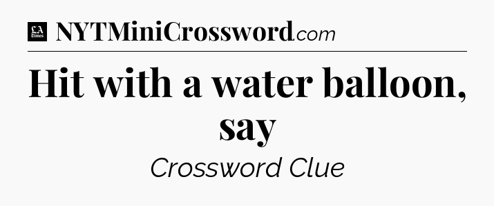 Hit with a water balloon, say - LA Times Crossword