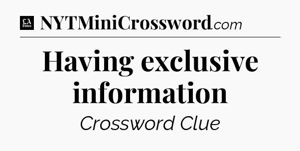 Having exclusive information - LA Times Crossword