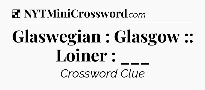 Solution: Glaswegian : Glasgow :: Loiner : ___ - NYT Crossword