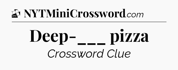 Deep-___ pizza - Daily Themed Classic Crossword