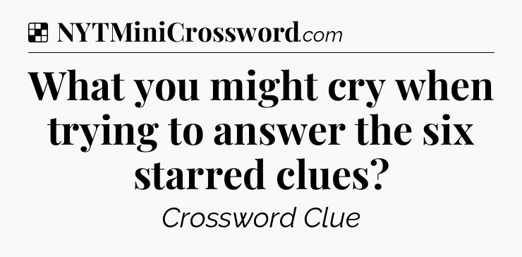 Solution: What you might cry when trying to answer the six starred clues - NYT Crossword