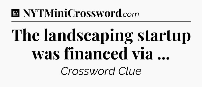 The landscaping startup was financed via  - LA Times Crossword