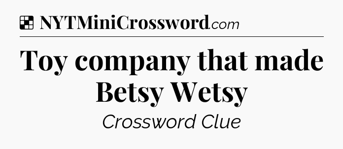 Solution: Toy company that made Betsy Wetsy - NYT Crossword