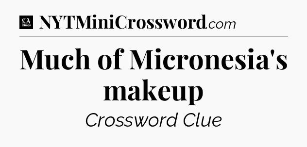 Much of Micronesia's makeup - LA Times Crossword