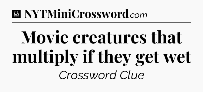 Movie creatures that multiply if they get wet - LA Times Crossword