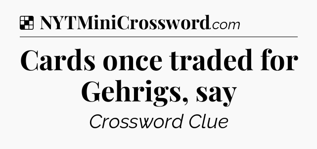 Solution: Cards once traded for Gehrigs, say - NYT Crossword