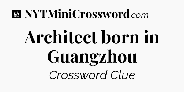 Architect born in Guangzhou - LA Times Crossword