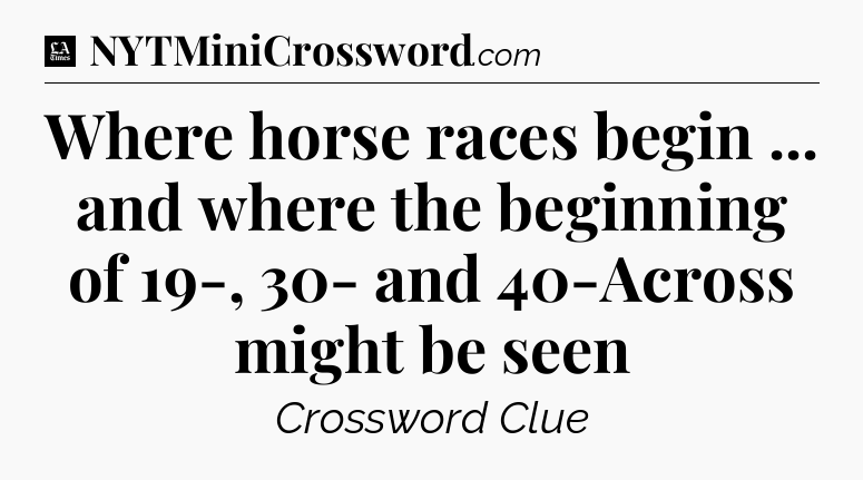 Where horse races begin ... and where the beginning of 19-, 30- and 40-Across might be seen - LA Times Crossword