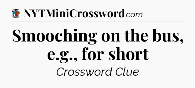 Smooching on the bus, e.g., for short Crossword Clue